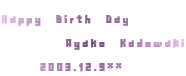 Happy Birth Day
     Ayako Kadowaki
   2003.12.9**
